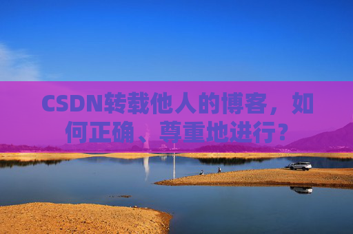 CSDN转载他人的博客，如何正确、尊重地进行？