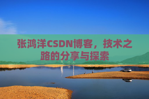 张鸿洋CSDN博客，技术之路的分享与探索