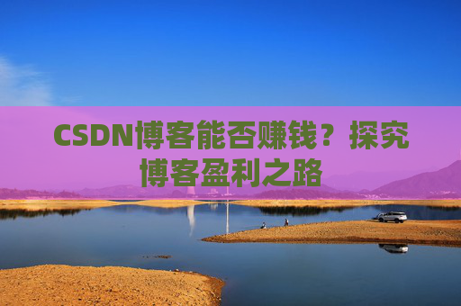 CSDN博客能否赚钱？探究博客盈利之路