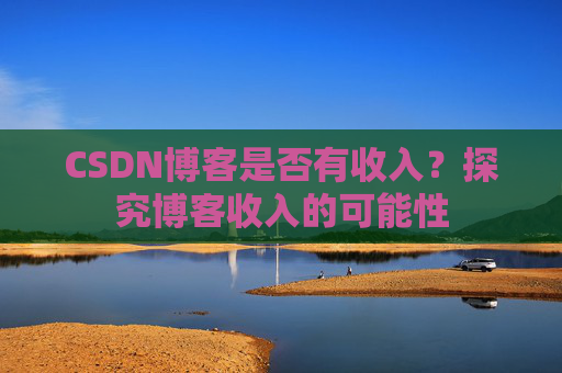 CSDN博客是否有收入？探究博客收入的可能性