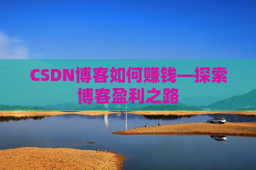 CSDN博客如何赚钱—探索博客盈利之路
