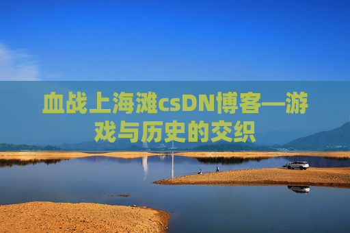 血战上海滩csDN博客—游戏与历史的交织