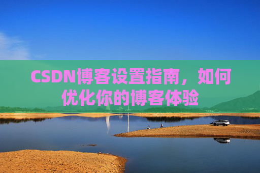 CSDN博客设置指南，如何优化你的博客体验