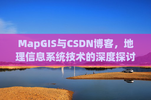 MapGIS与CSDN博客，地理信息系统技术的深度探讨