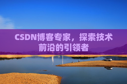 CSDN博客专家，探索技术前沿的引领者