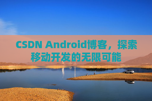 CSDN Android博客，探索移动开发的无限可能