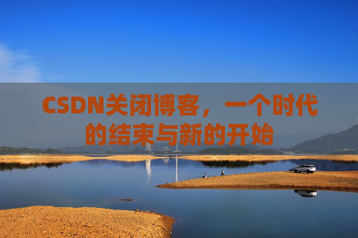 CSDN关闭博客，一个时代的结束与新的开始